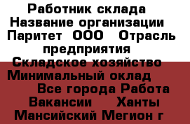 Работник склада › Название организации ­ Паритет, ООО › Отрасль предприятия ­ Складское хозяйство › Минимальный оклад ­ 25 000 - Все города Работа » Вакансии   . Ханты-Мансийский,Мегион г.